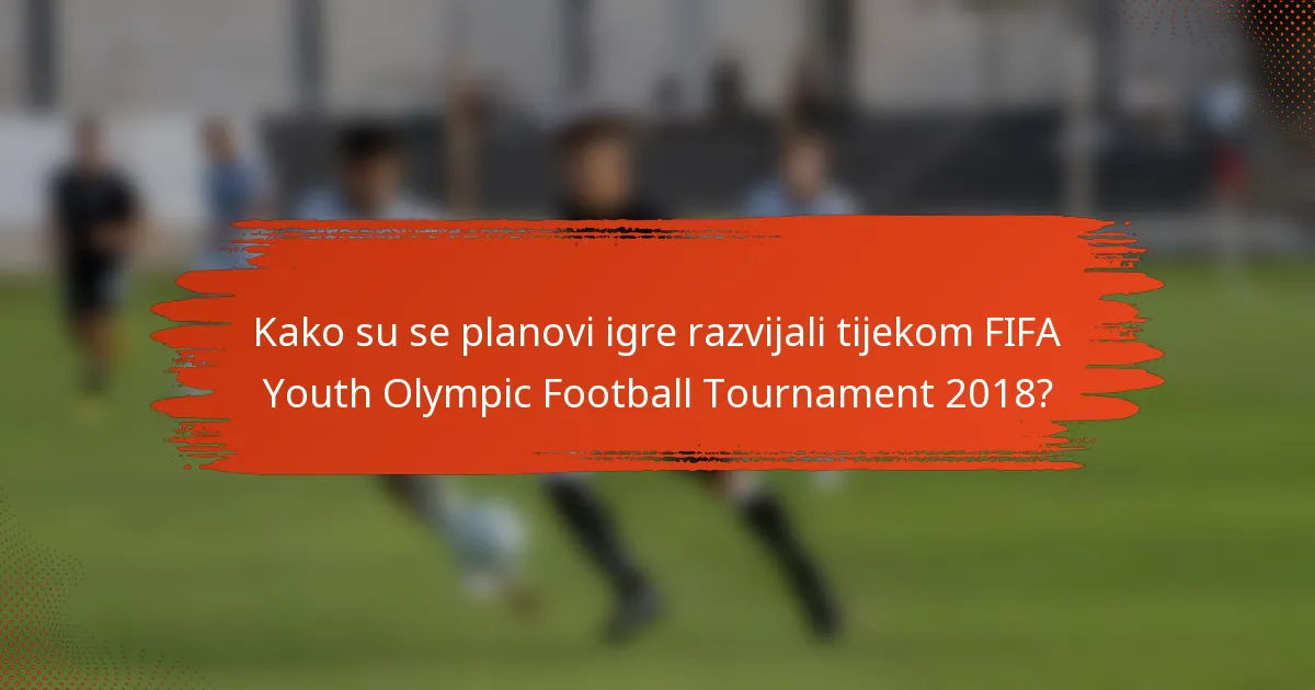 Kako su se planovi igre razvijali tijekom FIFA Youth Olympic Football Tournament 2018?