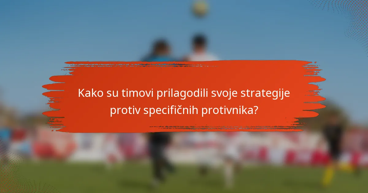 Kako su timovi prilagodili svoje strategije protiv specifičnih protivnika?
