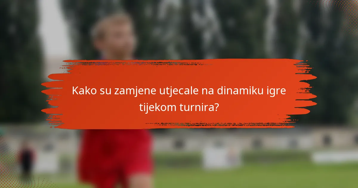 Kako su zamjene utjecale na dinamiku igre tijekom turnira?
