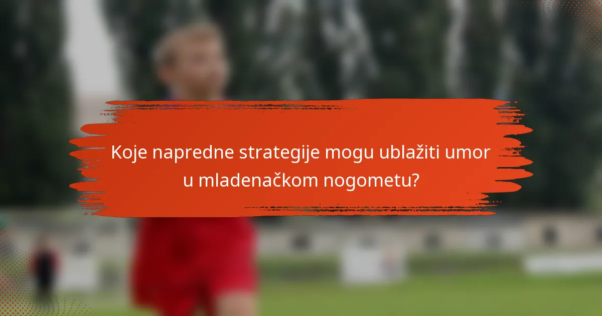 Koje napredne strategije mogu ublažiti umor u mladenačkom nogometu?