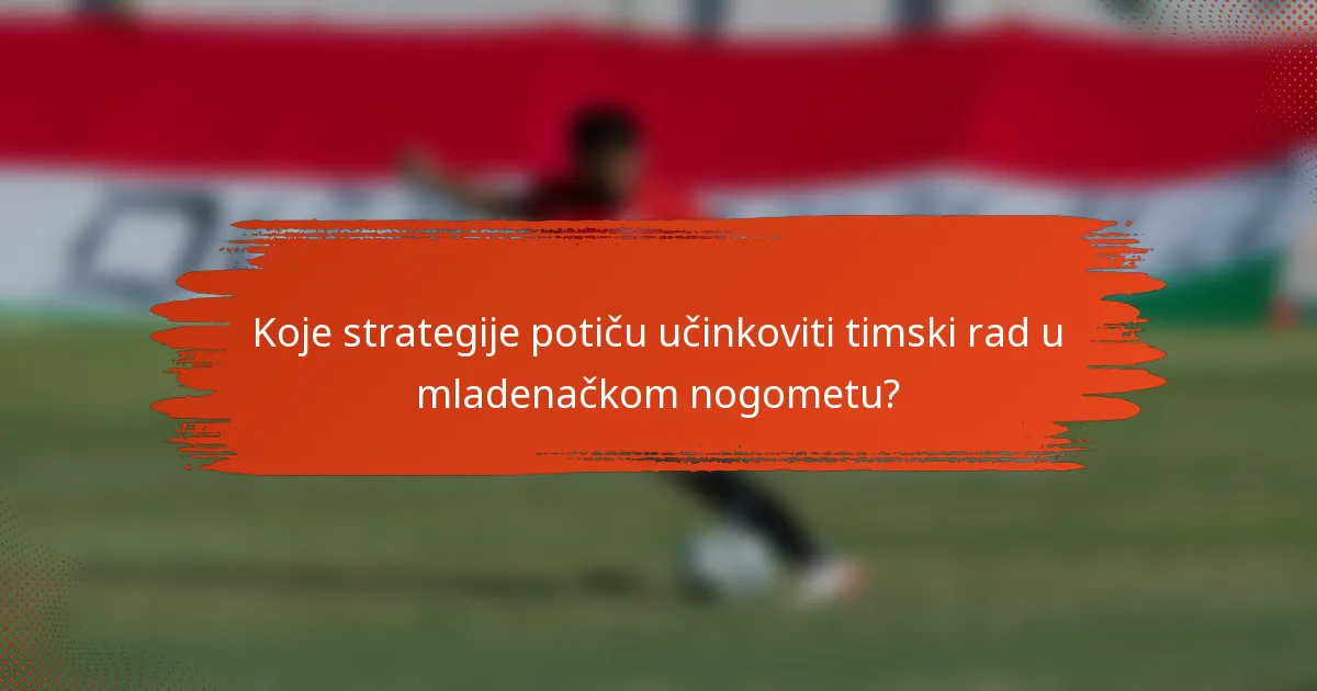 Koje strategije potiču učinkoviti timski rad u mladenačkom nogometu?