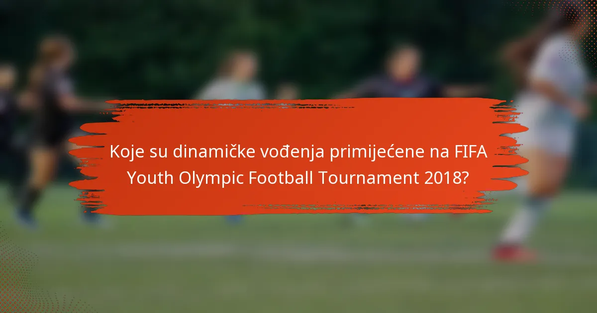 Koje su dinamičke vođenja primijećene na FIFA Youth Olympic Football Tournament 2018?
