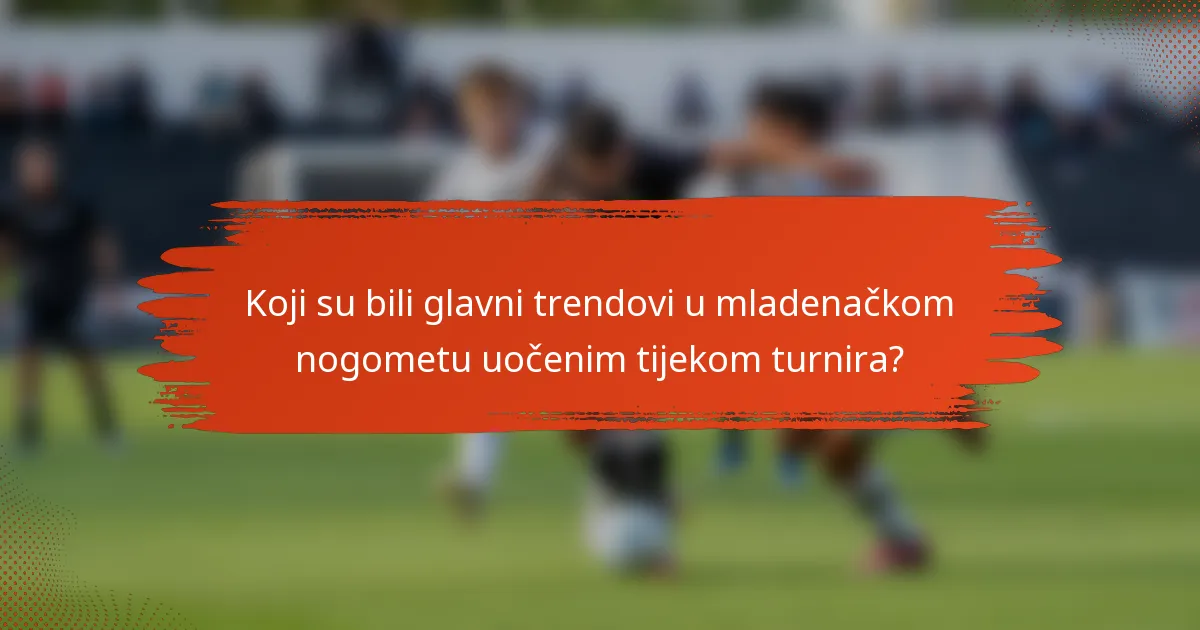 Koji su bili glavni trendovi u mladenačkom nogometu uočenim tijekom turnira?